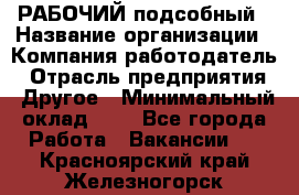 РАБОЧИЙ подсобный › Название организации ­ Компания-работодатель › Отрасль предприятия ­ Другое › Минимальный оклад ­ 1 - Все города Работа » Вакансии   . Красноярский край,Железногорск г.